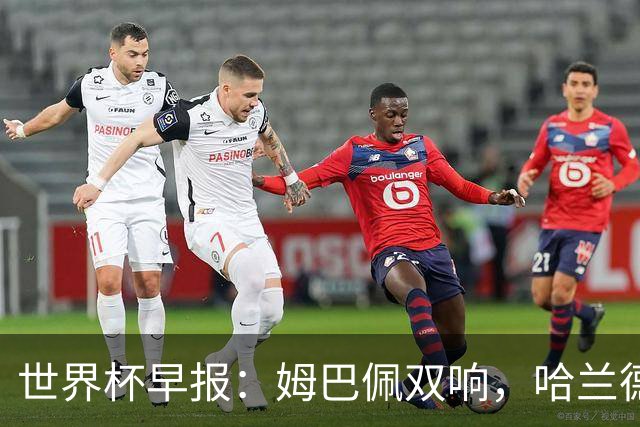 世界杯早报：姆巴佩双响，哈兰德建功！法国、挪威挺进世界杯16强