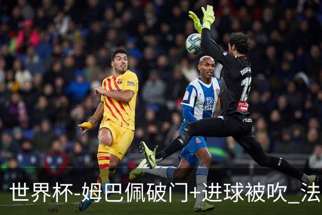世界杯-姆巴佩破门+进球被吹 法国2中柱半场暂1-0瑞典