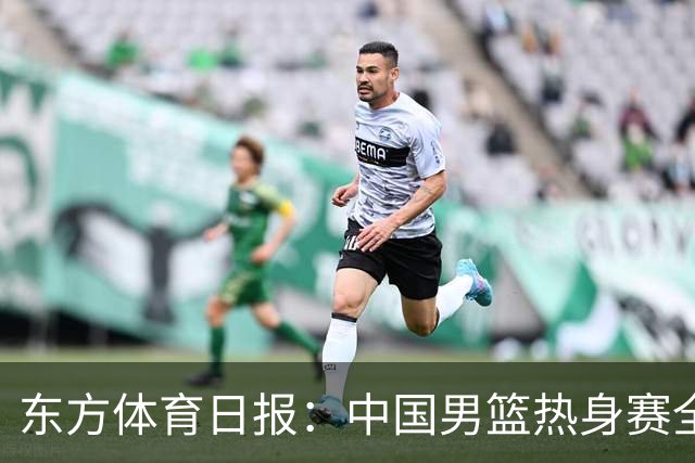 东方体育日报：中国男篮热身赛全胜，却让人感到担心