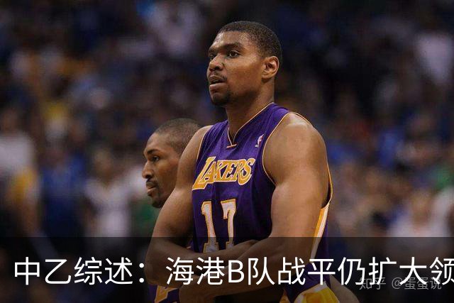 中乙综述：海港B队战平仍扩大领跑优势到4分，湖北青年星登顶南区