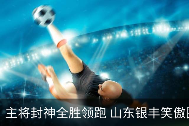 主将封神全胜领跑 山东银丰笑傲围甲赛场