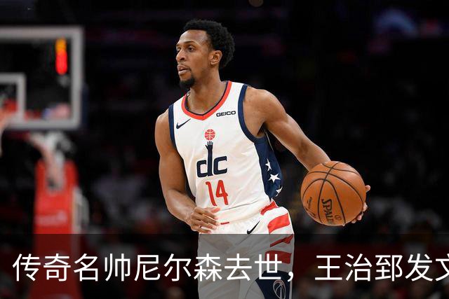 传奇名帅尼尔森去世，王治郅发文悼念：他为中国球员打开NBA大门