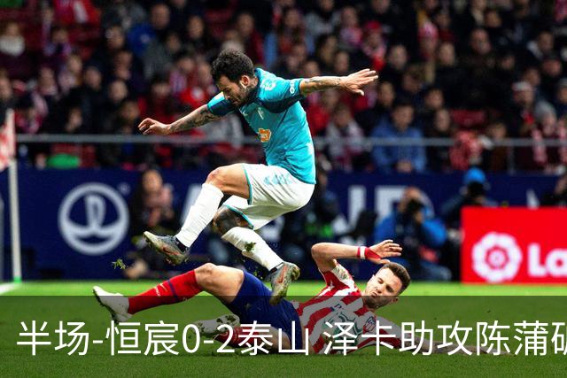 半场-恒宸0-2泰山 泽卡助攻陈蒲破僵泽卡一条龙破门