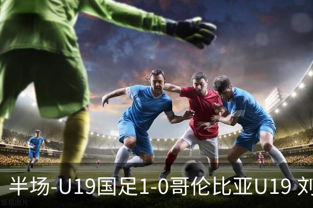 半场-U19国足1-0哥伦比亚U19 刘佳乐36秒闪击依合散扑点+精彩扑救