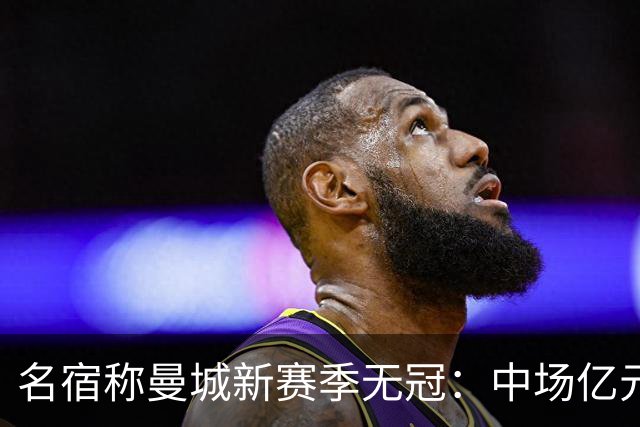 名宿称曼城新赛季无冠：中场亿元引援埋隐患，利物浦成阿森纳劲敌