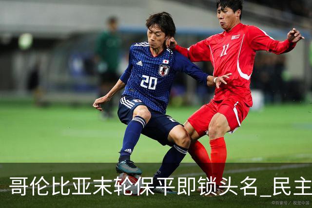 哥伦比亚末轮保平即锁头名 民主刚果门将封神战功亏一篑