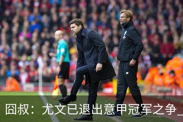 囧叔：尤文已退出意甲冠军之争 接下去力保前四