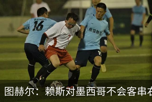 图赫尔：赖斯对墨西哥不会客串右后卫，球队有足够的解决方案