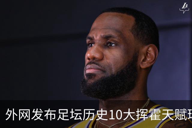 外网发布足坛历史10大挥霍天赋球星 热刺旧将阿里和巴神都没他惨
