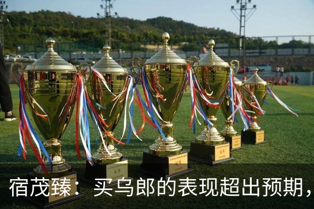 宿茂臻：买乌郎的表现超出预期，希望我们的伤病球员尽快康复参赛