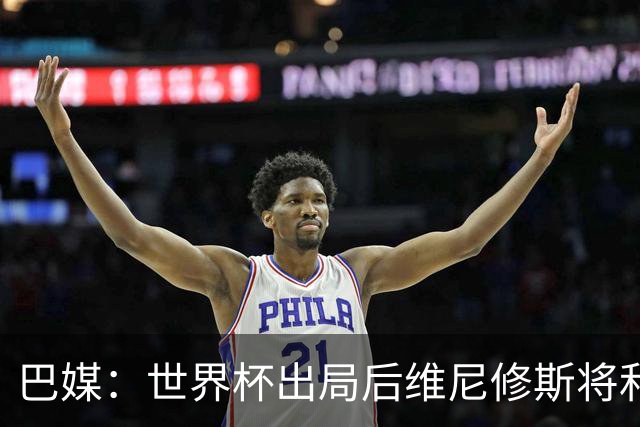 巴媒：世界杯出局后维尼修斯将和女友度假，内马尔为女儿庆生