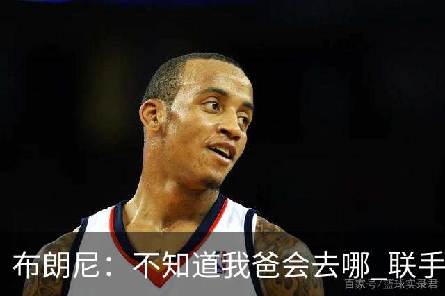 布朗尼：不知道我爸会去哪 联手库里？那太疯狂了