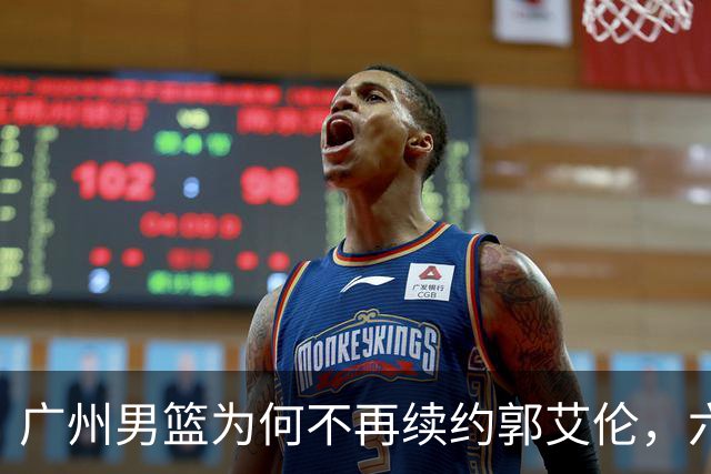 广州男篮为何不再续约郭艾伦，六大原因浮出水面，卖不出去是关键