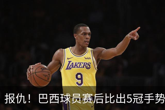报仇！巴西球员赛后比出5冠手势 回击盐贝健人轻视言论