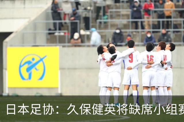 日本足协：久保健英将缺席小组赛第二轮 留在驻地治疗康复