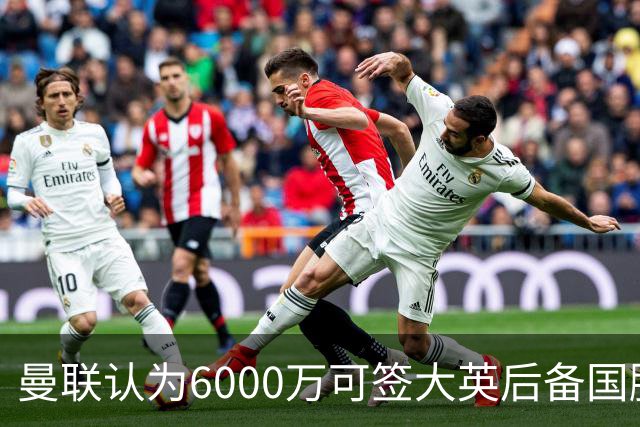 曼联认为6000万可签大英后备国脚！M费仍更受青睐，皇马无意竞价
