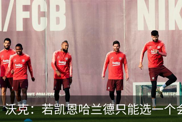 沃克：若凯恩/哈兰德只能选一个会选凯恩 放哈兰德不能靠身体
