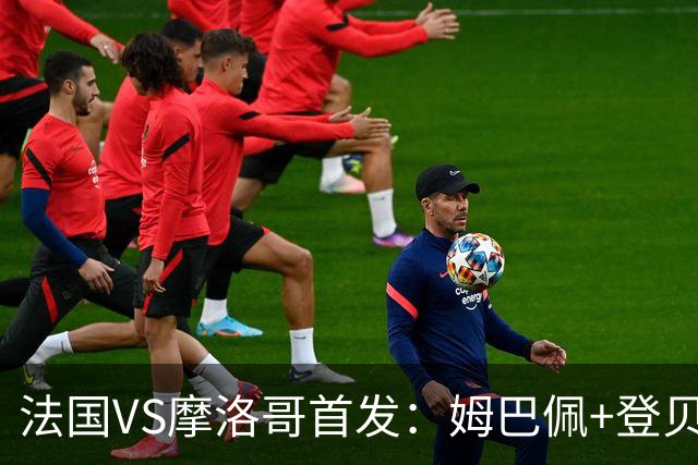 法国VS摩洛哥首发：姆巴佩+登贝莱+奥利塞 第四人杜埃