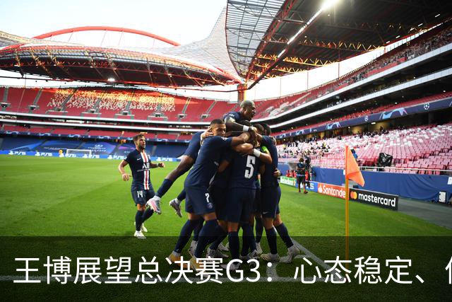 王博展望总决赛G3：心态稳定、体能充沛，期待更多球员挺身而出