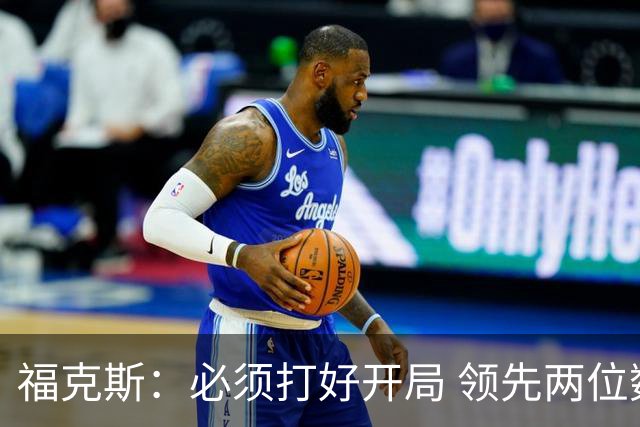 福克斯：必须打好开局 领先两位数还不够我们必须学会扩大优势！
