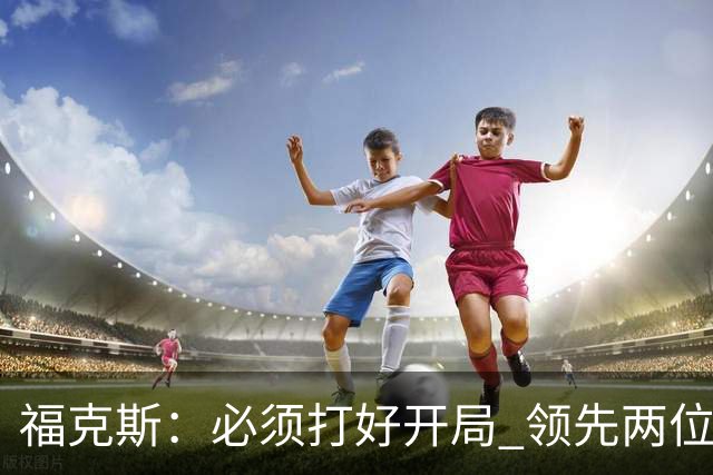 福克斯：必须打好开局 领先两位数还不够我们必须学会扩大优势！