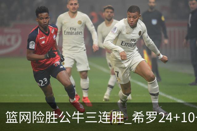 篮网险胜公牛三连胜 希罗24+10+9热火轻取奇才
