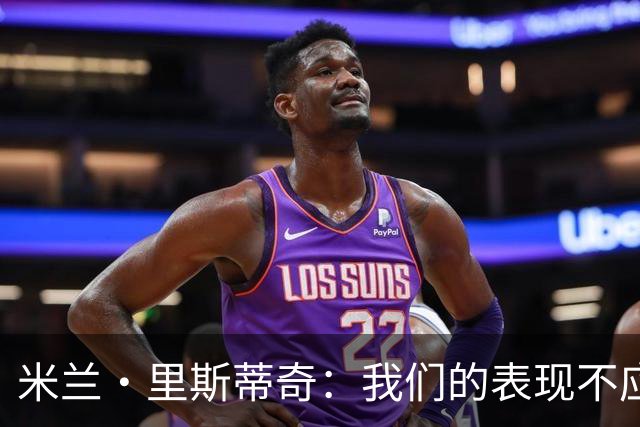米兰·里斯蒂奇：我们的表现不应该输掉比赛 要忘掉失利备战河南