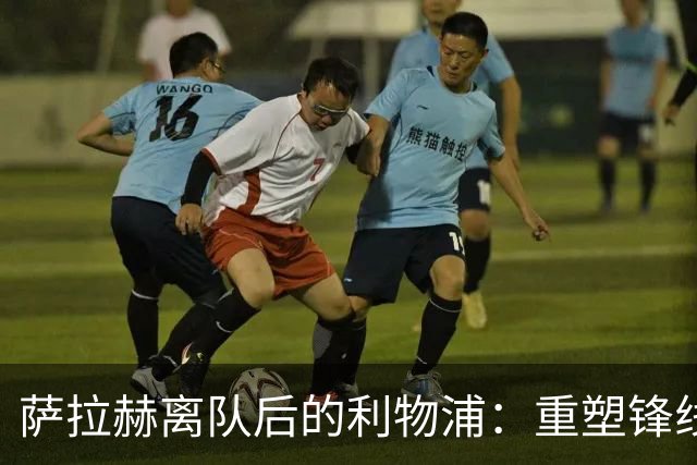 萨拉赫离队后的利物浦：重塑锋线的挑战与机遇