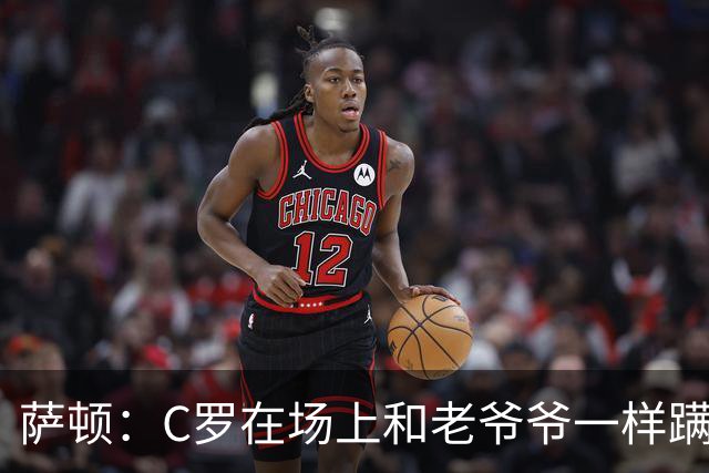 萨顿：C罗在场上和老爷爷一样蹒跚 马丁内斯的管理方式就是丑闻
