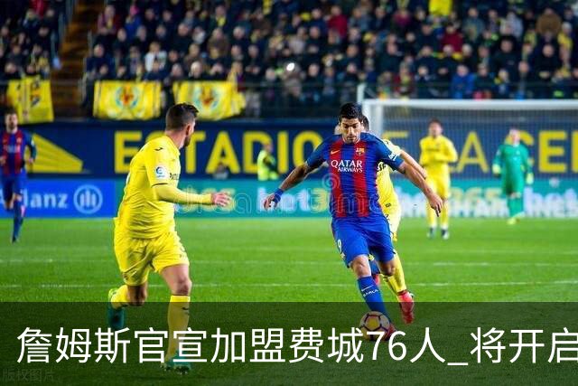 詹姆斯官宣加盟费城76人 将开启第24个NBA赛季