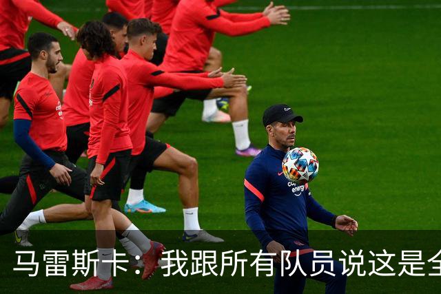 马雷斯卡：我跟所有队员说这是全新的起点；接替瓜帅没有压力