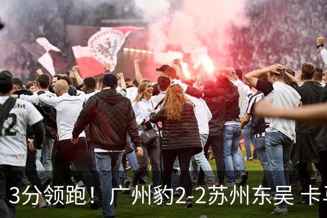 3分领跑！广州豹2-2苏州东吴 卡马拉救主罗萨&埃斯特雷拉世界波