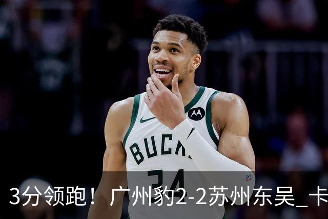 3分领跑！广州豹2-2苏州东吴 卡马拉救主罗萨&埃斯特雷拉世界波