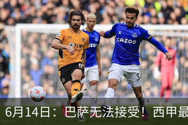 6月14日：巴萨无法接受！西甲最佳门将竟成世界杯看客
