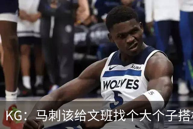 KG：马刺该给文班找个大个子搭档保护篮板 比如哈滕或米切罗